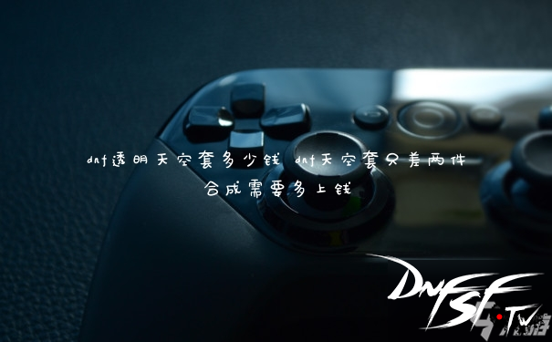 dnf透明天空套合成概率_dnf天空套差两件多少钱_dnf60版本天空套多少钱？